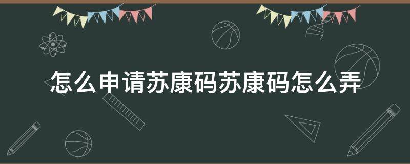 怎么申请苏康码苏康码怎么弄（苏康码是怎么申请的）