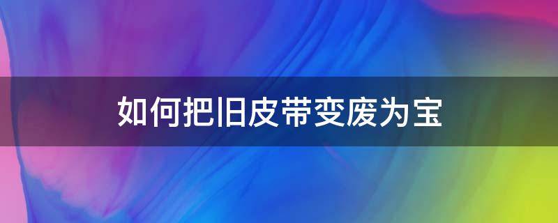 如何把旧皮带变废为宝 旧皮带怎么翻新