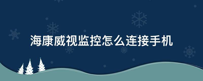 海康威视监控怎么连接手机（海康威视监控怎么连接手机教程）