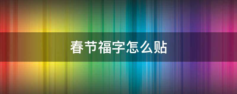 春节福字怎么贴 春节福字怎么贴?有什么寓意