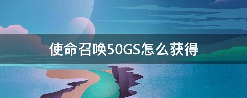 使命召唤50GS怎么获得（使命召唤50gs怎么获得皮肤）