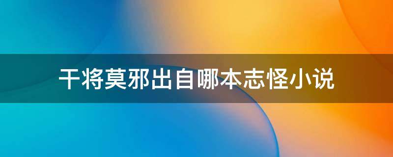 干将莫邪出自哪本志怪小说 干将莫邪出自哪一本小说