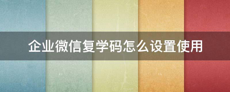 企业微信复学码怎么设置使用（企业微信复学码如何使用）