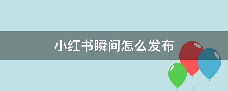 小红书瞬间怎么发布（小红书瞬间怎么发布多个）