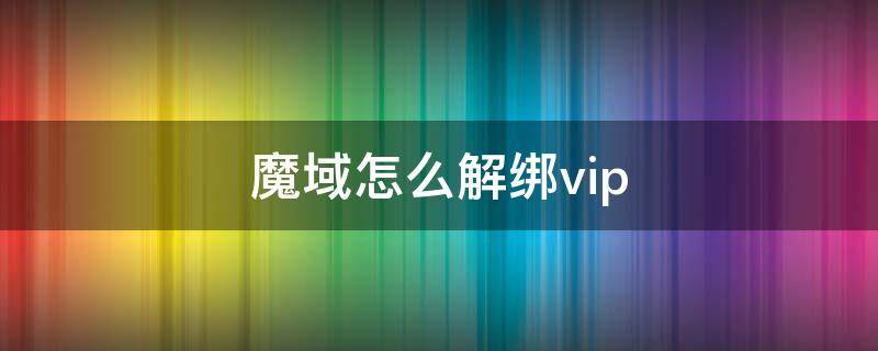 魔域怎么解绑vip（魔域怎么解绑手机号码）