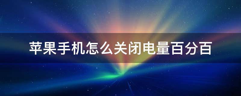 苹果手机怎么关闭电量百分百 苹果手机怎么关闭电量百分比