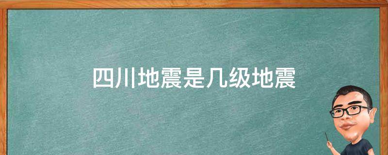 四川地震是几级地震 四川地震是几级地震,伤亡人数