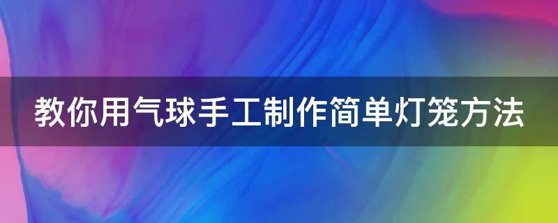 教你用气球手工制作简单灯笼方法 用气球做灯笼教学