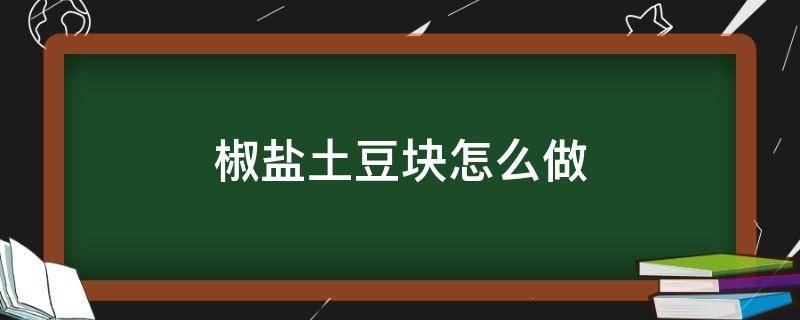 椒盐土豆块怎么做（椒盐土豆块怎么做?）