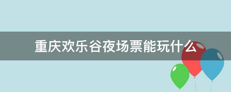 重庆欢乐谷夜场票能玩什么 重庆欢乐谷夜场票可以玩什么