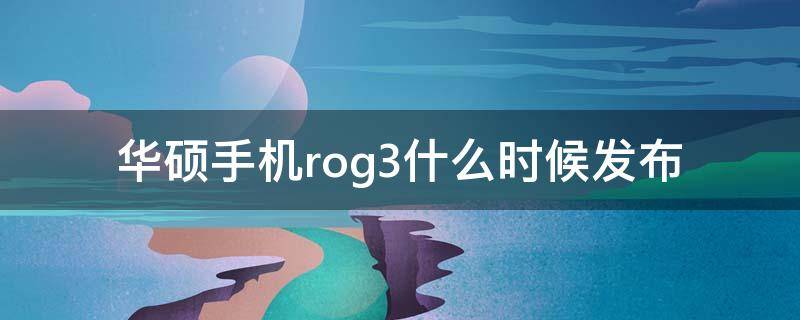 华硕手机rog3什么时候发布（华硕rog3发布时间）