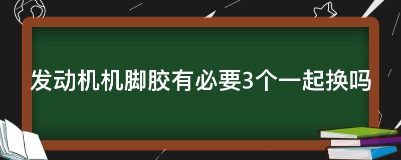 发动机机脚胶有必要3个一起换吗 发动机机脚胶有必要3个一起换吗多少钱