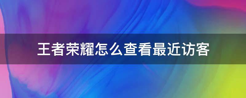 王者荣耀怎么查看最近访客（如何查看王者荣耀访客）