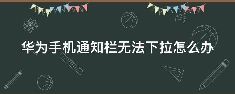 华为手机通知栏无法下拉怎么办 华为手机通知栏无法下拉怎么办?