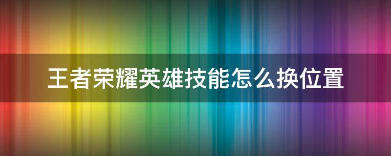 王者荣耀英雄技能怎么换位置 王者荣耀英雄技能怎么换位置2022