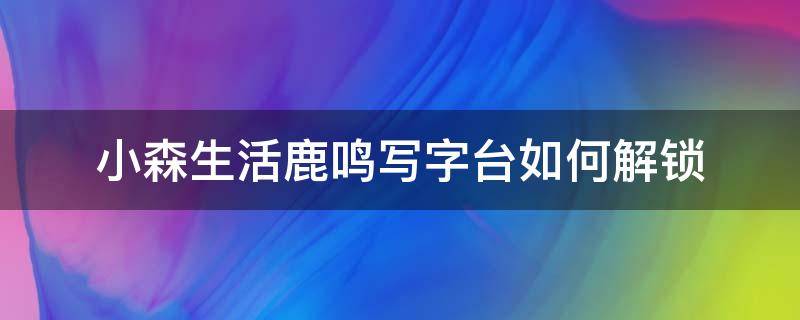 小森生活鹿鸣写字台如何解锁（小森生活鹿鸣写字台图纸怎么解锁）