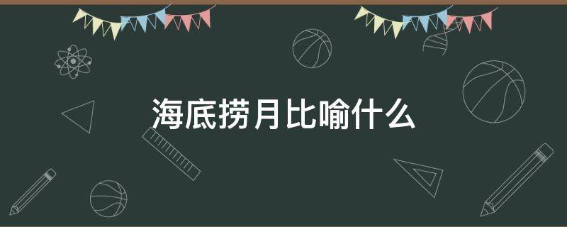 海底捞月比喻什么（海底捞月比喻什么?）