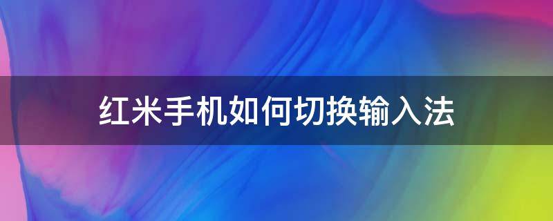 红米手机如何切换输入法 红米怎么切换输入法