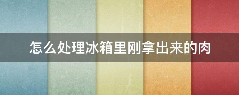 怎么处理冰箱里刚拿出来的肉 刚从冰箱里拿出的肉怎么解冻