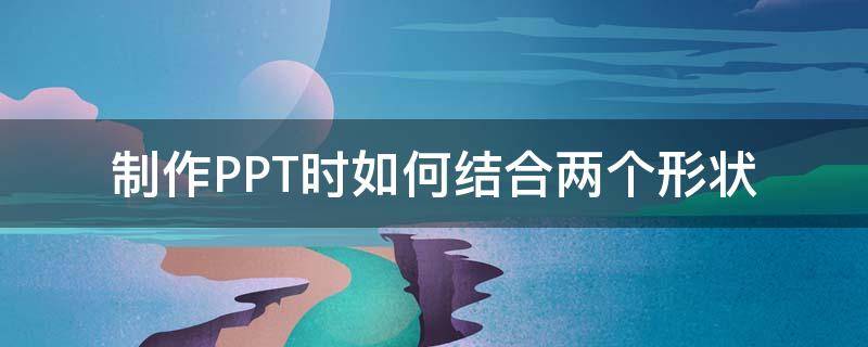 制作PPT时如何结合两个形状 ppt如何结合两个图形