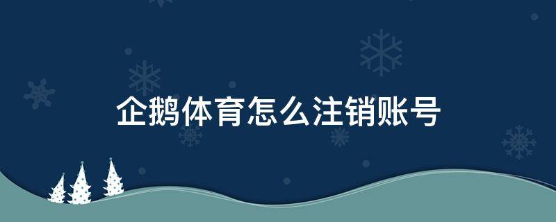 企鹅体育怎么注销账号（企鹅体育如何注销账号）