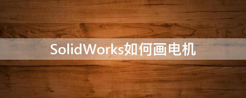 SolidWorks如何画电机 solidworks如何画电机线定子衬套