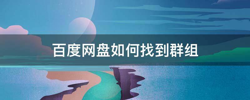 百度网盘如何找到群组 百度网盘里面的群组怎么找到