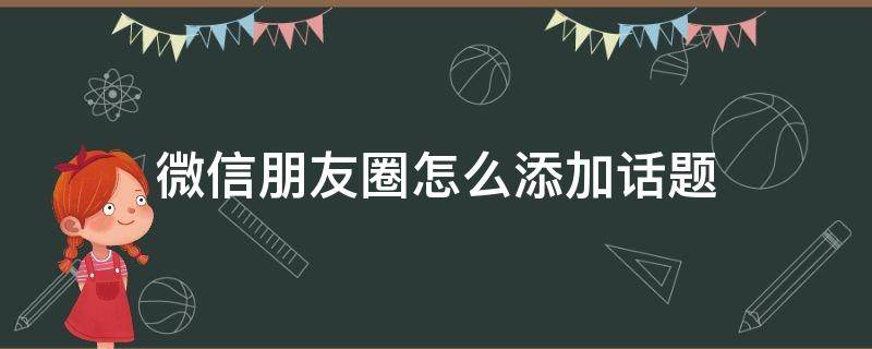 微信朋友圈怎么添加话题 微信朋友圈可以添加话题