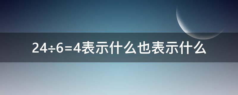 24÷6=4表示什么也表示什么 36÷9=4表示什么还表示什么