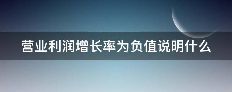 营业利润增长率为负值说明什么 营业利润增长率为负值说明什么意思