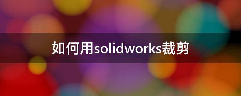 如何用solidworks裁剪（solidworks裁剪视图怎么使用）