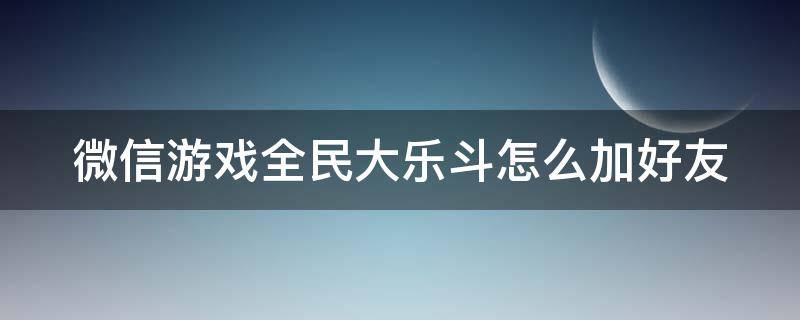 微信游戏全民大乐斗怎么加好友 微信游戏全民大乐斗怎么加好友的