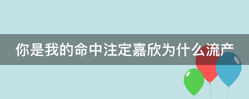 你是我的命中注定嘉欣为什么流产 你是我的命中注定嘉欣怀孕晕倒