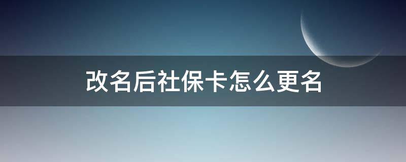 改名后社保卡怎么更名 深圳改名后社保卡怎么更名