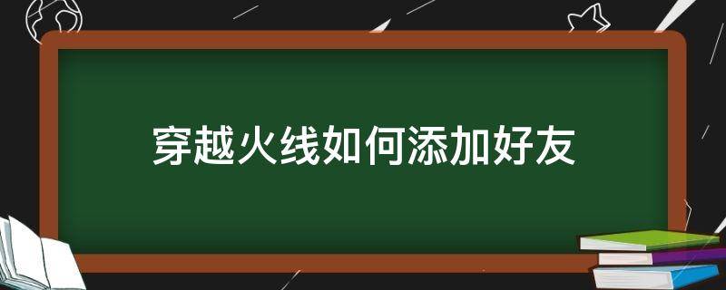 穿越火线如何添加好友（手游穿越火线怎么添加好友）