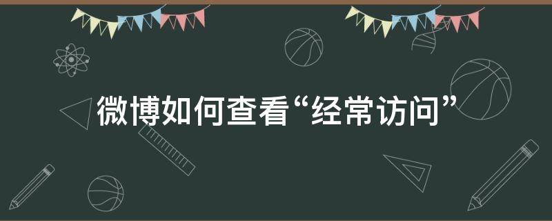 微博如何查看“经常访问”（微博如何查看经常访问）