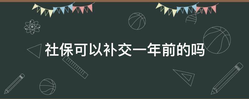 社保可以补交一年前的吗（社保能补交一年前的吗）