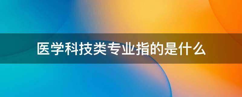 医学科技类专业指的是什么（医学技术类专业有哪些专业）