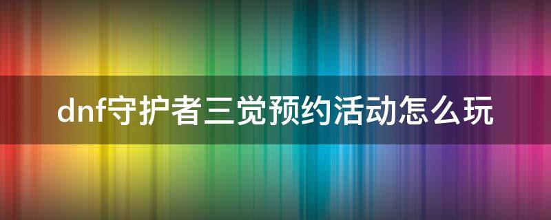 dnf守护者三觉预约活动怎么玩（地下城守护者三觉活动）