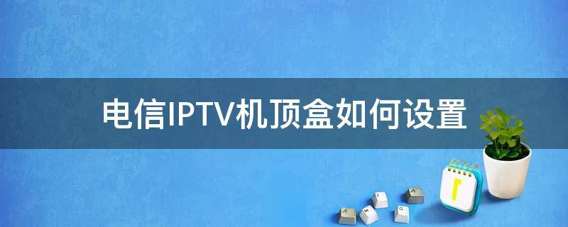 电信IPTV机顶盒如何设置（电信iptv机顶盒怎么设置）