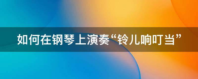 如何在钢琴上演奏“铃儿响叮当”（钢琴演奏铃儿响叮当乐谱）