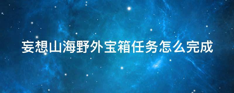 妄想山海野外宝箱任务怎么完成 妄想山海手游野外宝箱任务咋做