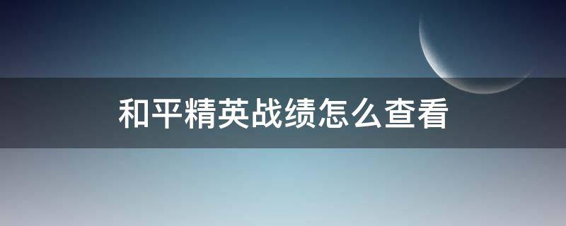 和平精英战绩怎么查看 和平精英怎么查看所有历史战绩