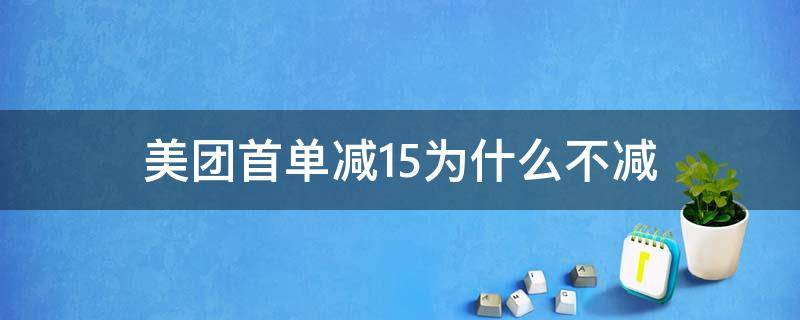 美团首单减15为什么不减（美团外卖首单减14为什么减不了）