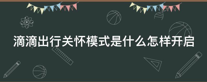 滴滴出行关怀模式是什么怎样开启（滴滴出行关怀模式是什么意思）