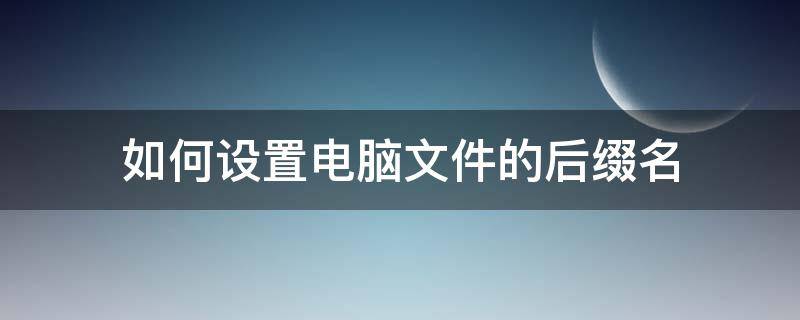 如何设置电脑文件的后缀名（如何更改电脑文件的后缀名）