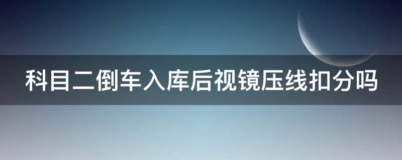 科目二倒车入库后视镜压线扣分吗（科目二挂了5次怎么补救）