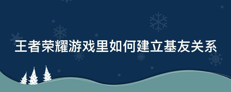 王者荣耀游戏里如何建立基友关系（王者荣耀怎么建基友）