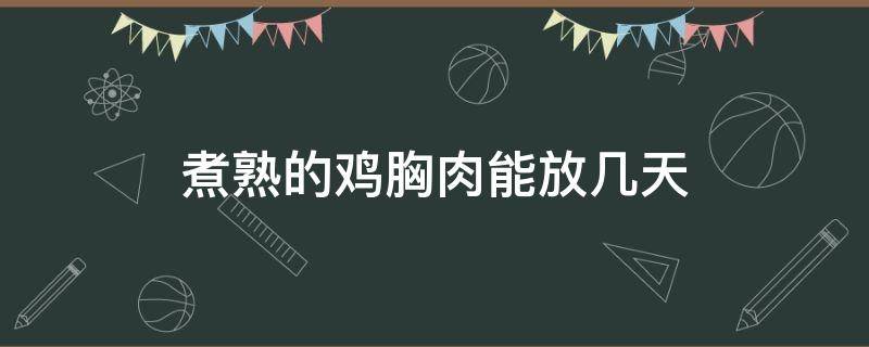 煮熟的鸡胸肉能放几天（鸡胸肉煮熟后可以放几天）