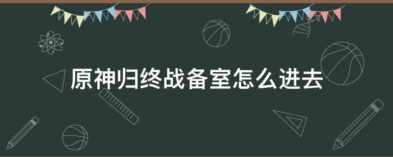 原神归终战备室怎么进去（原神归离战备室）